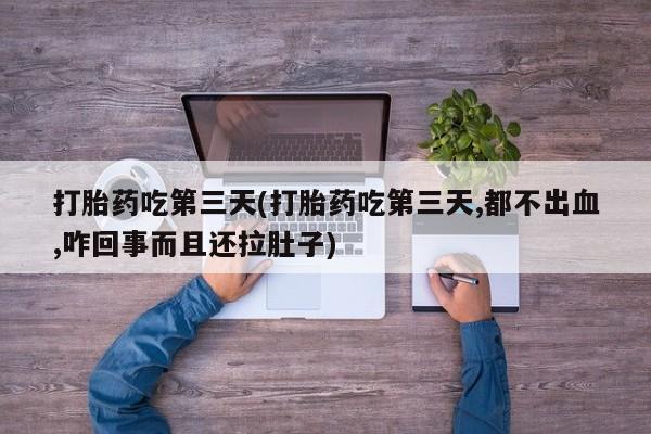 打胎药正品微信联系方式打胎药吃第三天(打胎药吃第三天,都不出血,咋回事而且还拉肚子)