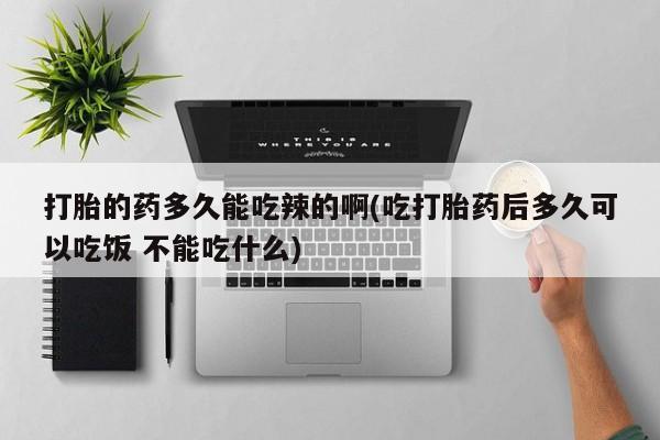 打胎药正品微信联系方式打胎的药多久能吃辣的啊(吃打胎药后多久可以吃饭 不能吃什么)