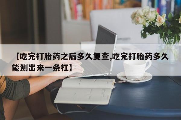 打胎药正品微信联系方式【吃完打胎药之后多久复查,吃完打胎药多久能测出来一条杠】