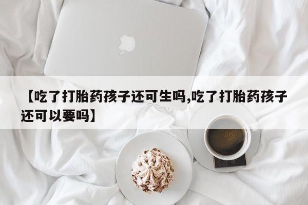 打胎药正品微信联系方式【吃了打胎药孩子还可生吗,吃了打胎药孩子还可以要吗】