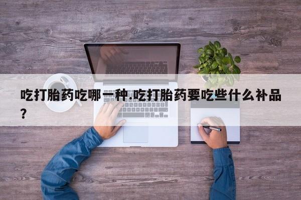 打胎药正品微信联系方式吃打胎药吃哪一种.吃打胎药要吃些什么补品？
