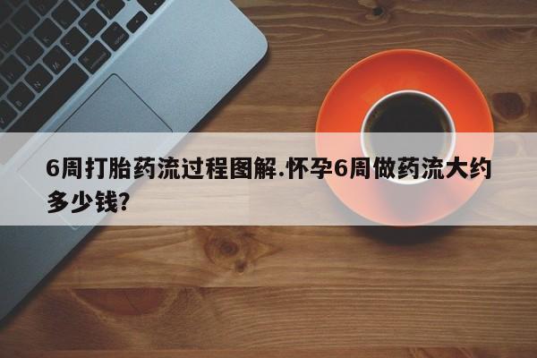 打胎药正品微信联系方式6周打胎药流过程图解.怀孕6周做药流大约多少钱？