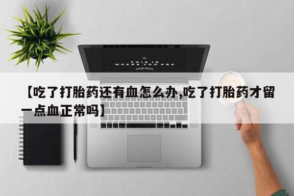 打胎药正品微信联系方式【吃了打胎药还有血怎么办,吃了打胎药才留一点血正常吗】