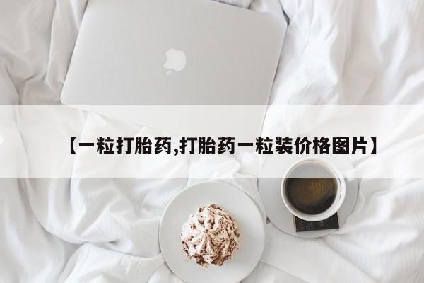 打胎药正品微信联系方式【一粒打胎药,打胎药一粒装价格图片】
