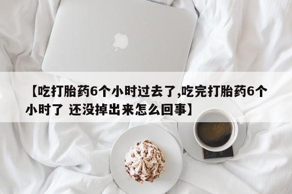 打胎药正品微信联系方式【吃打胎药6个小时过去了,吃完打胎药6个小时了 还没掉出来怎么回事】