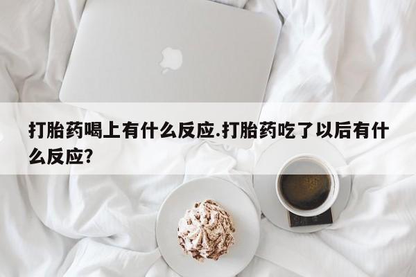打胎药正品微信联系方式打胎药喝上有什么反应.打胎药吃了以后有什么反应？