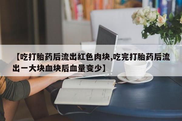打胎药正品微信联系方式【吃打胎药后流出红色肉块,吃完打胎药后流出一大块血块后血量变少】