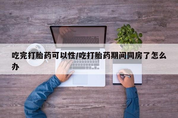 打胎药正品微信联系方式吃完打胎药可以性/吃打胎药期间同房了怎么办