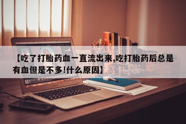 打胎药正品微信联系方式【吃了打胎药血一直流出来,吃打胎药后总是有血但是不多!什么原因】