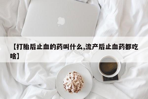 打胎药正品微信联系方式【打胎后止血的药叫什么,流产后止血药都吃啥】