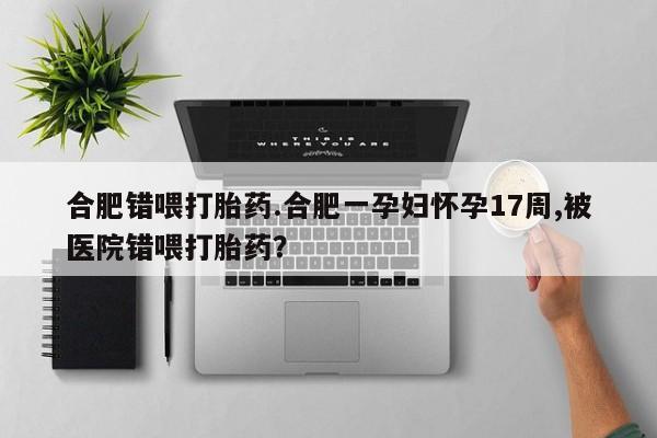 打胎药正品微信联系方式合肥错喂打胎药.合肥一孕妇怀孕17周,被医院错喂打胎药？