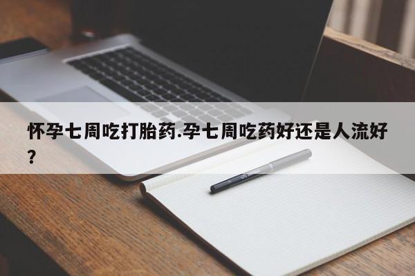 打胎药正品微信联系方式怀孕七周吃打胎药.孕七周吃药好还是人流好？