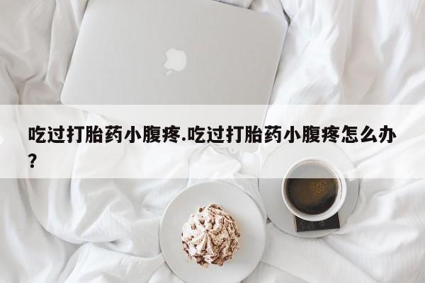 打胎药正品微信联系方式吃过打胎药小腹疼.吃过打胎药小腹疼怎么办？