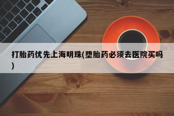 打胎药正品微信联系方式打胎药优先上海明珠(堕胎药必须去医院买吗)