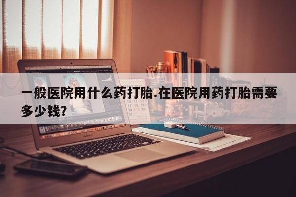 打胎药正品微信联系方式一般医院用什么药打胎.在医院用药打胎需要多少钱？