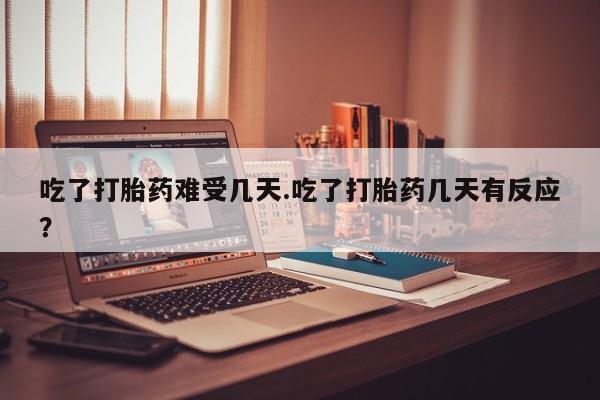打胎药正品微信联系方式吃了打胎药难受几天.吃了打胎药几天有反应？
