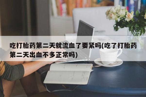 打胎药正品微信联系方式吃打胎药第二天就流血了要紧吗(吃了打胎药第二天出血不多正常吗)