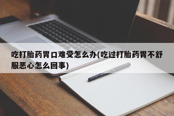 打胎药正品微信联系方式吃打胎药胃口难受怎么办(吃过打胎药胃不舒服恶心怎么回事)