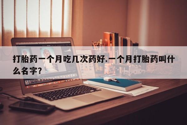 打胎药正品微信联系方式打胎药一个月吃几次药好.一个月打胎药叫什么名字？