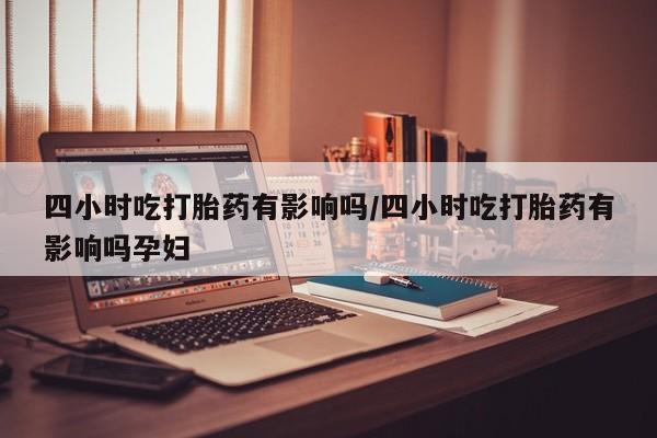 打胎药正品微信联系方式四小时吃打胎药有影响吗/四小时吃打胎药有影响吗孕妇