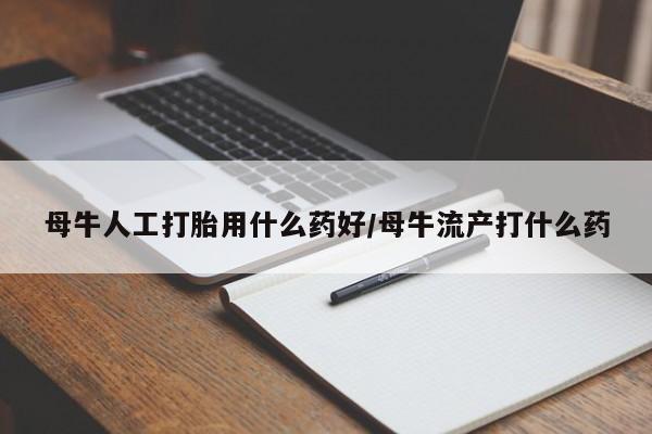 打胎药正品微信联系方式母牛人工打胎用什么药好/母牛流产打什么药