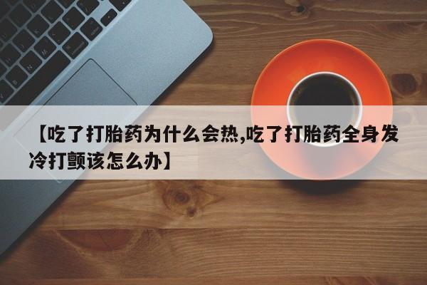 打胎药正品微信联系方式【吃了打胎药为什么会热,吃了打胎药全身发冷打颤该怎么办】