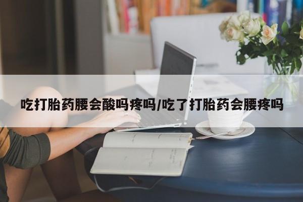 打胎药正品微信联系方式吃打胎药腰会酸吗疼吗/吃了打胎药会腰疼吗