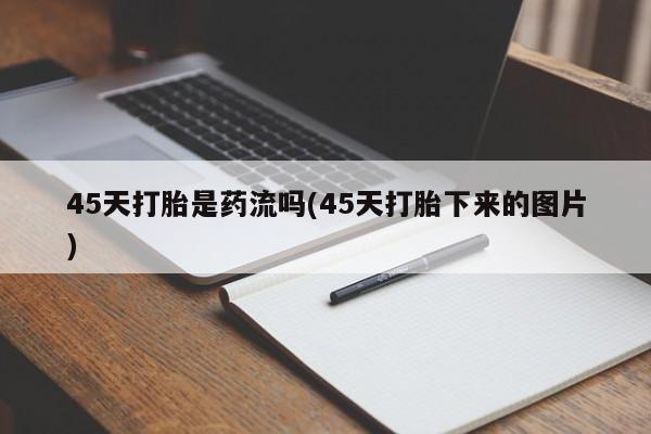 打胎药正品微信联系方式45天打胎是药流吗(45天打胎下来的图片)