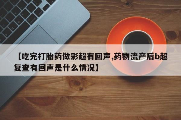 打胎药正品微信联系方式【吃完打胎药做彩超有回声,药物流产后b超复查有回声是什么情况】