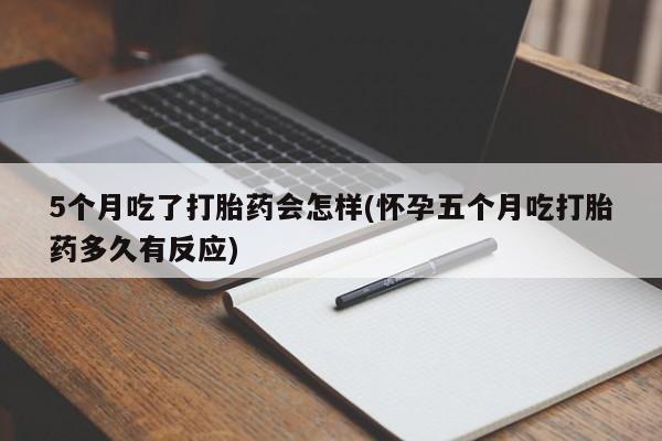 打胎药正品微信联系方式5个月吃了打胎药会怎样(怀孕五个月吃打胎药多久有反应)