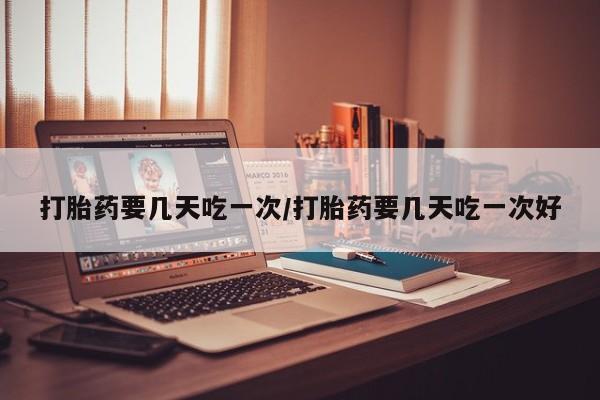 打胎药正品微信联系方式打胎药要几天吃一次/打胎药要几天吃一次好