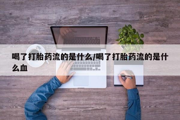 打胎药正品微信联系方式喝了打胎药流的是什么/喝了打胎药流的是什么血