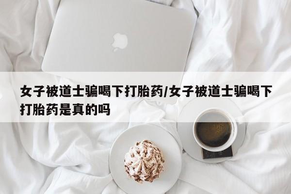 打胎药正品微信联系方式女子被道士骗喝下打胎药/女子被道士骗喝下打胎药是真的吗