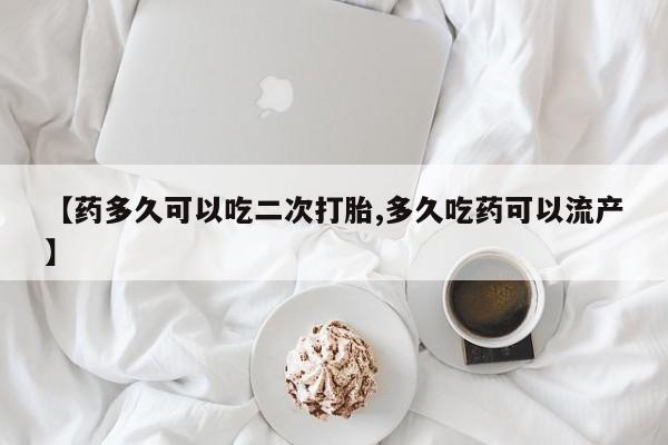 打胎药正品微信联系方式【药多久可以吃二次打胎,多久吃药可以流产】
