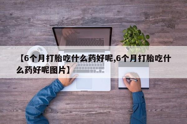 打胎药正品微信联系方式【6个月打胎吃什么药好呢,6个月打胎吃什么药好呢图片】