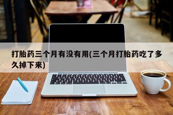 打胎药正品微信联系方式打胎药三个月有没有用(三个月打胎药吃了多久掉下来)