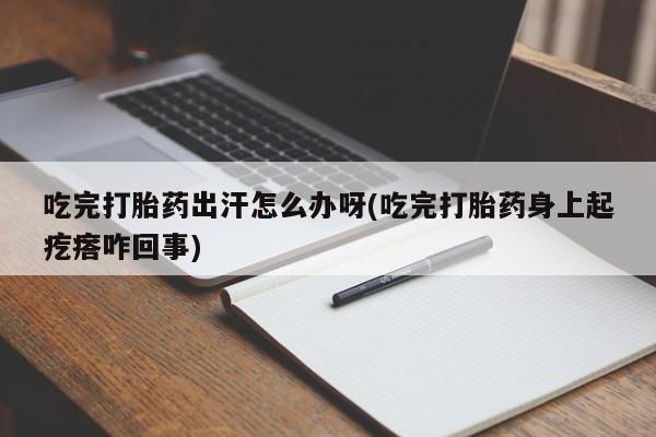 打胎药正品微信联系方式吃完打胎药出汗怎么办呀(吃完打胎药身上起疙瘩咋回事)
