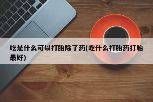 打胎药正品微信联系方式吃是什么可以打胎除了药(吃什么打胎药打胎最好)