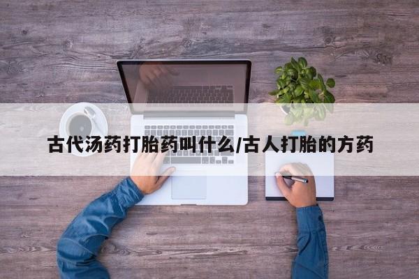 打胎药正品微信联系方式古代汤药打胎药叫什么/古人打胎的方药