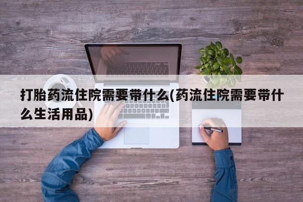打胎药正品微信联系方式打胎药流住院需要带什么(药流住院需要带什么生活用品)