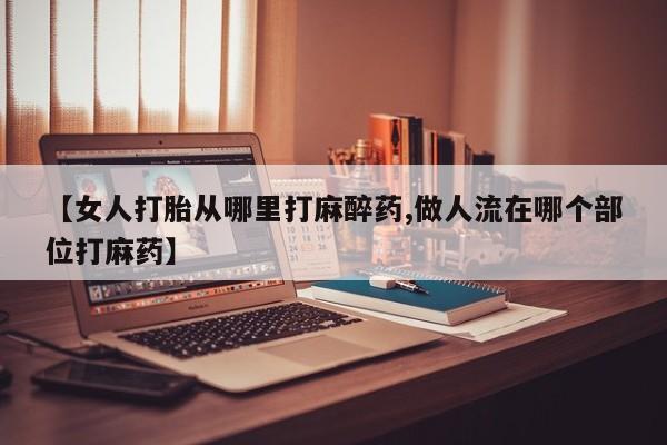打胎药正品微信联系方式【女人打胎从哪里打麻醉药,做人流在哪个部位打麻药】