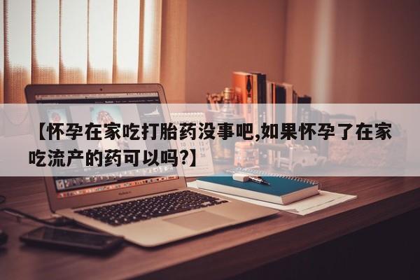 打胎药正品微信联系方式【怀孕在家吃打胎药没事吧,如果怀孕了在家吃流产的药可以吗?】
