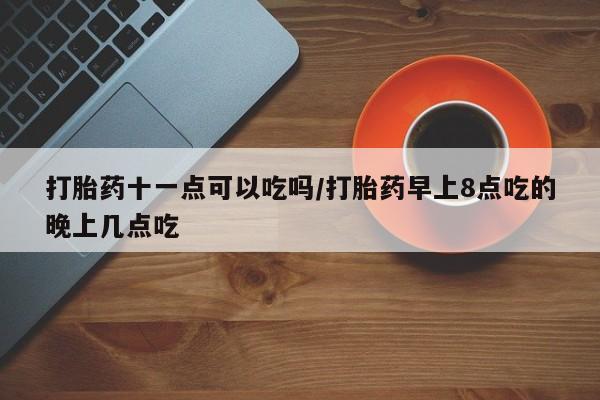 打胎药正品微信联系方式打胎药十一点可以吃吗/打胎药早上8点吃的晚上几点吃