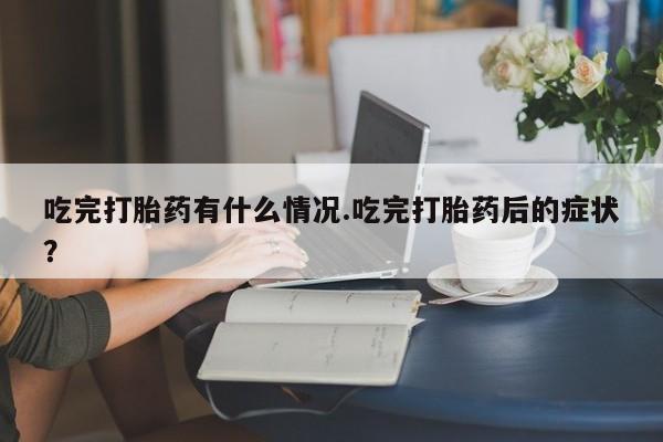 打胎药正品微信联系方式吃完打胎药有什么情况.吃完打胎药后的症状？