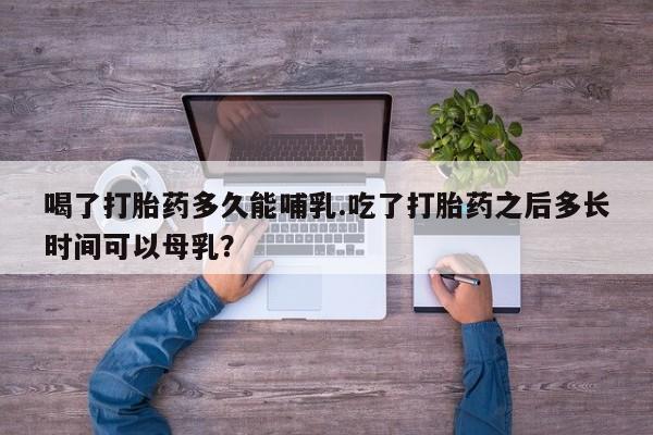 打胎药正品微信联系方式喝了打胎药多久能哺乳.吃了打胎药之后多长时间可以母乳？