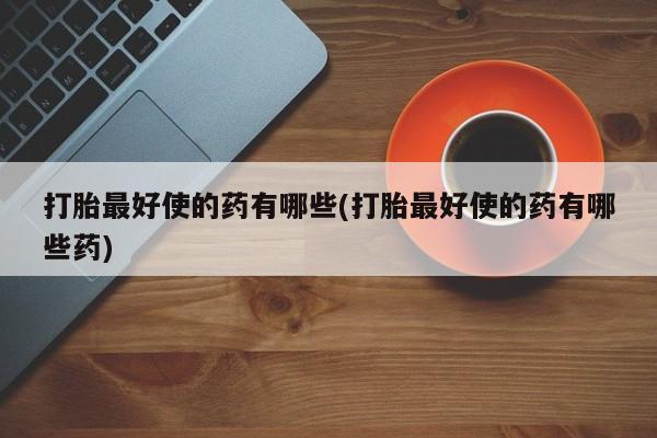 打胎药正品微信联系方式打胎最好使的药有哪些(打胎最好使的药有哪些药)