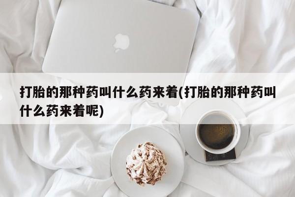 打胎药正品微信联系方式打胎的那种药叫什么药来着(打胎的那种药叫什么药来着呢)