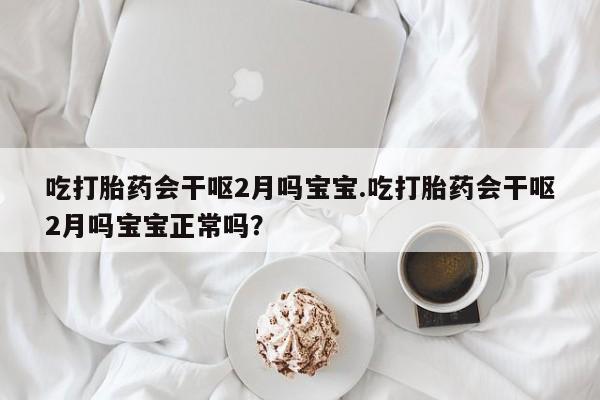 打胎药正品微信联系方式吃打胎药会干呕2月吗宝宝.吃打胎药会干呕2月吗宝宝正常吗？