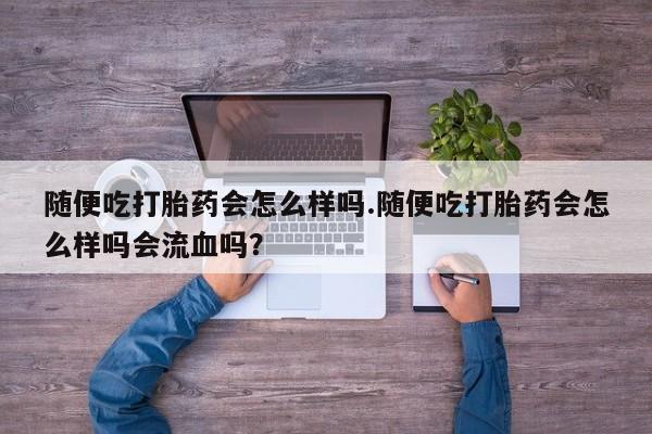 打胎药正品微信联系方式随便吃打胎药会怎么样吗.随便吃打胎药会怎么样吗会流血吗？