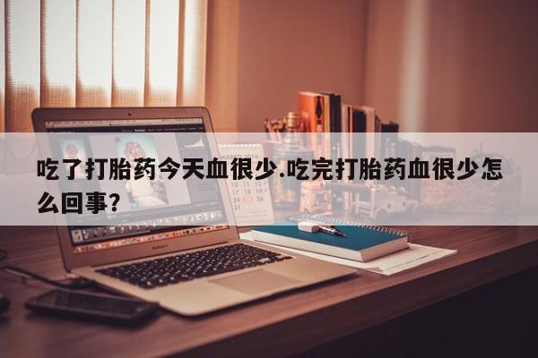打胎药正品微信联系方式吃了打胎药今天血很少.吃完打胎药血很少怎么回事？